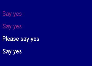 Please say yes

Say yes