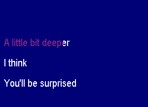 you dig

A little bit deeper

I think

You'll be surprised