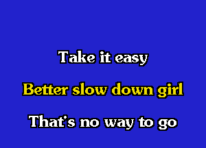 Take it easy

Better slow down girl

That's no way to go