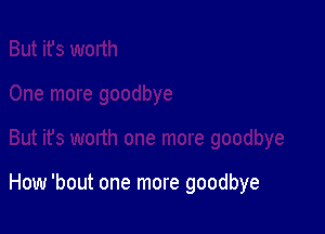 How 'bout one more goodbye