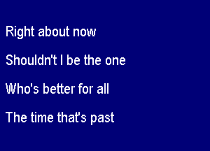 Right about now
Shouldn't I be the one
Who's better for all

The time that's past