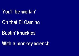 You'll be workin'
On that El Camino

Bustin' knuckles

With a monkey wrench