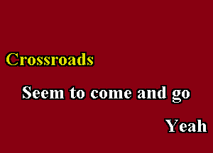 Crossroads

Seem to come and go

Y eah