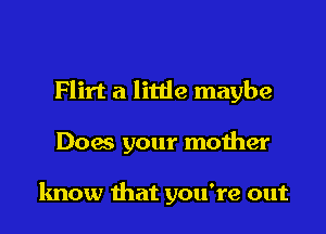 Flirt a little maybe

Does your mother

know that you're out