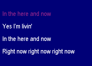 Yes I'm livin'

In the here and now

Right now right now right now