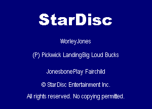 Starlisc

UhhrleyJ-Jnes

(P) Pickwick LandingBig Loud Bucks

JonesbonePlay Fairchlld

StarDisc Emertainmem Inc
A1 rights resewed N0 copyng pelnted