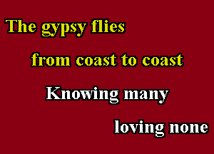 The gypsy flies

from coast to coast

Knowmg many

loving none