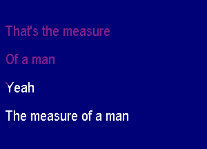 Yeah

The measure of a man