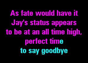 As fate would have it
Jay's status appears
to he at an all time high,
perfect time
to say goodbye