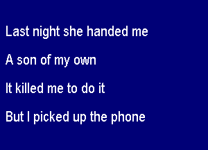 Last night she handed me
A son of my own

It killed me to do it

But I picked up the phone