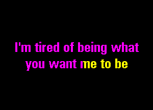 I'm tired of being what

you want me to he