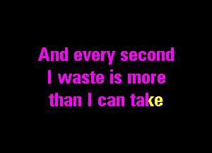 And every second

I waste is more
than I can take
