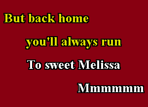 But back home

you'll always run

To sweet Melissa

M m m m In 111