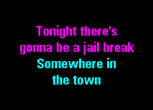 Tonight there's
gonna be a jail break

Somewhere in
the town