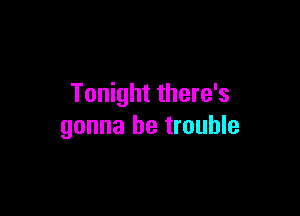 Tonight there's

gonna be trouble