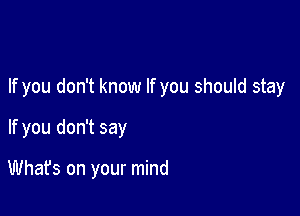 If you don't know If you should stay

If you don't say

Whafs on your mind