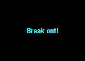 Break out!
