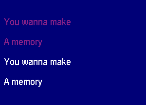 You wanna make

A memory