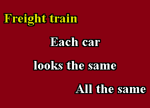 Freight train

Each car
looks the same

All the same