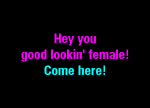 Hey you

good lookin' female!
Come here!