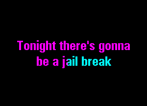 Tonight there's gonna

be a jail break