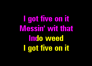 I got five on it
Messin' wit that

lndo weed
I got five on it