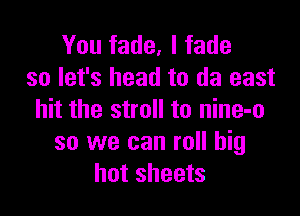You fade, l fade
so let's head to (13 east

hit the stroll to nine-o
so we can roll big
hot sheets