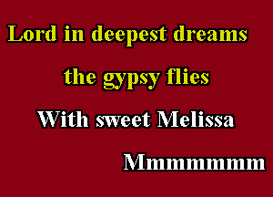 Lord in deepest dreams

the gypsy flies
W ith sweet Melissa

M m m m m In m