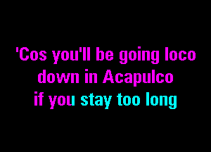 'Cos you'll be going loco

down in Acapulco
if you stay too long