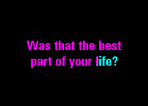 Was that the best

part of your life?