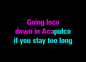 Going loco

down in Acapulco
if you stay too long