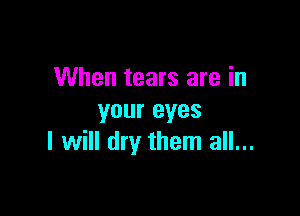 When tears are in

your eyes
I will dry them all...