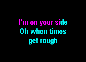 I'm on your side

Oh when times
getrough