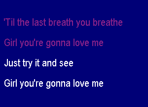 Just try it and see

Girl you're gonna love me