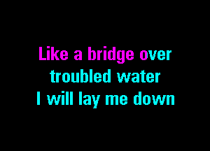 Like a bridge over

troubled water
I will lay me down