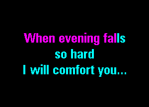 When evening falls

so hard
I will comfort you...