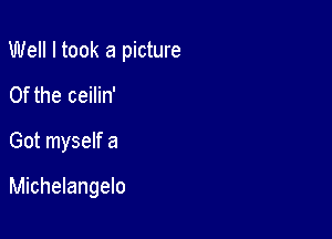 Well I took a picture
0f the ceilin'

Got myself a

Michelangelo
