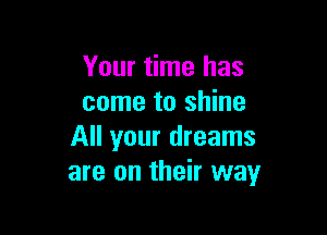 Your time has
come to shine

All your dreams
are on their way