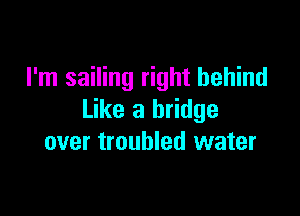 I'm sailing right behind

Like a bridge
over troubled water