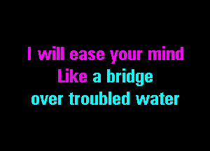 I will ease your mind

Like a bridge
over troubled water
