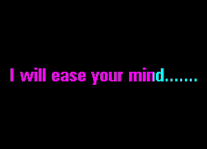 I will ease your mind .......