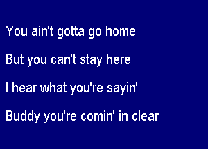 You ain't gotta go home

But you can't stay here

I hear what you're sayin'

Buddy you're comin' in clear