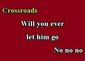 Crossroads

W ill you ever

let him go

No no no