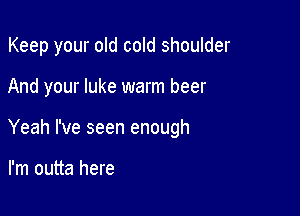 Keep your old cold shoulder

And your luke warm beer
Yeah I've seen enough

I'm outta here