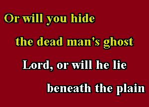 Or will you hide

the dead man's ghost
Lord, or Will he lie

beneath the plain