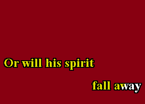 Or will his spirit

fall away