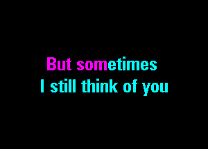 But sometimes

I still think of you