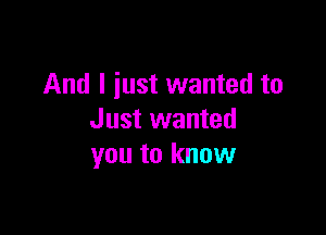 And I iust wanted to

Just wanted
you to know