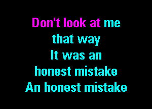 Don't look at me
that way

It was an
honest mistake
An honest mistake