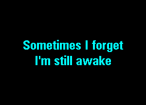 Sometimes I forget

I'm still awake